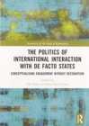 The Politics of International Interaction with de facto States : Conceptualising Engagement without Recognition - Book