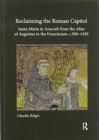 Reclaiming the Roman Capitol: Santa Maria in Aracoeli from the Altar of Augustus to the Franciscans, c. 500–1450 - Book