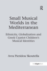 Small Musical Worlds in the Mediterranean : Ethnicity, Globalization and Greek Cypriot Children's Musical Identities - Book