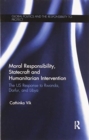 Moral Responsibility, Statecraft and Humanitarian Intervention : The US Response to Rwanda, Darfur, and Libya - Book