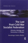 The Last Post-Cold War Socialist Federation : Ethnicity, Ideology and Democracy in Ethiopia - Book