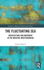 The Fluctuating Sea : Architecture and Movement in the Medieval Mediterranean - Book