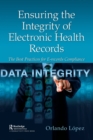 Ensuring the Integrity of Electronic Health Records : The Best Practices for E-records Compliance - Book