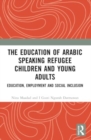 The Education of Arabic Speaking Refugee Children and Young Adults : Education, Employment and Social Inclusion - Book