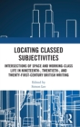 Locating Classed Subjectivities : Intersections of Space and Working-Class Life in Nineteenth-, Twentieth-, and Twenty-First-Century British Writing - Book