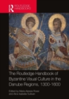 The Routledge Handbook of Byzantine Visual Culture in the Danube Regions, 1300-1600 - Book