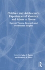 Children and Adolescent’s Experiences of Violence and Abuse at Home : Current Theory, Research and Practitioner Insights - Book