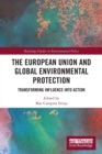 The European Union and Global Environmental Protection : Transforming Influence into Action - Book