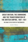 Great Britain, the Dominions and the Transformation of the British Empire, 1907–1931 : The Road to the Statute of Westminster - Book
