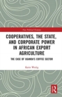 Cooperatives, the State, and Corporate Power in African Export Agriculture : The Case of Uganda’s Coffee Sector - Book