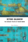 Beyond Balkanism : The Scholarly Politics of Region Making - Book