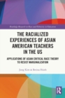 The Racialized Experiences of Asian American Teachers in the US : Applications of Asian Critical Race Theory to Resist Marginalization - Book