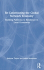 Re-Constructing the Global Network Economy : Building Pathways to Resilience in Local Economies - Book
