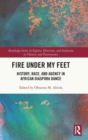 Fire Under My Feet : History, Race, and Agency in African Diaspora Dance - Book