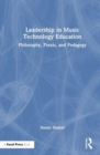 Leadership in Music Technology Education : Philosophy, Praxis, and Pedagogy - Book