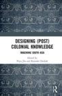 Designing (Post)Colonial Knowledge : Imagining South Asia - Book