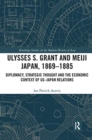 Ulysses S. Grant and Meiji Japan, 1869-1885 : Diplomacy, Strategic Thought and the Economic Context of US-Japan Relations - Book
