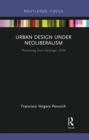 Urban Design Under Neoliberalism : Theorising from Santiago, Chile - Book