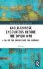 Anglo-Chinese Encounters Before the Opium War : A Tale of Two Empires Over Two Centuries - Book