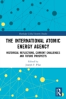 The International Atomic Energy Agency : Historical Reflections, Current Challenges and Future Prospects - Book