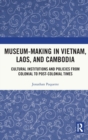 Museum-Making in Vietnam, Laos, and Cambodia : Cultural Institutions and Policies from Colonial to Post-Colonial Times - Book