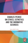 Charles Peirce on Ethics, Esthetics and the Normative Sciences - Book