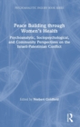 Peace Building Through Women’s Health : Psychoanalytic, Sociopsychological, and Community Perspectives on the Israeli-Palestinian Conflict - Book