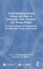Understanding Animal Abuse and How to Intervene with Children and Young People : A Practical Guide for Professionals Working With People and Animals - Book