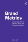 Brand Metrics : Measuring Brand Efficacy along the Customer Journey - Book