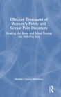 Effective Treatment of Women’s Pelvic and Sexual Pain Disorders : Healing the Body and Mind During the #MeToo Era - Book