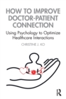 How to Improve Doctor-Patient Connection : Using Psychology to Optimize Healthcare Interactions - Book