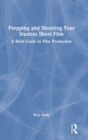 Prepping and Shooting Your Student Short Film : A Brief Guide to Film Production - Book