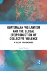 Guatemalan Vigilantism and the Global (Re)Production of Collective Violence : A Tale of Two Lynchings - Book