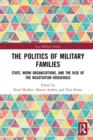 The Politics of Military Families : State, Work Organizations, and the Rise of the Negotiation Household - Book