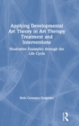Applying Developmental Art Theory in Art Therapy Treatment and Interventions : Illustrative Examples through the Life Cycle - Book