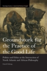 Groundwork for the Practice of the Good Life : Politics and Ethics at the Intersection of North Atlantic and African Philosophy - Book