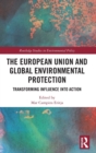 The European Union and Global Environmental Protection : Transforming Influence into Action - Book