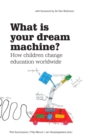 What Is Your Dream Machine? : How children change education worldwide. - Book