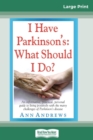I Have Parkinson's : What Should I Do?: An Informative, Practical, Personal Guide to Living Positively with the Many Challenges of Parkinson's Disease (16pt Large Print Edition) - Book