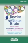 Rewire Your Anxious Brain : How to Use the Neuroscience of Fear to End Anxiety, Panic and Worry (16pt Large Print Edition) - Book