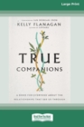 True Companions : A Book for Everyone About the Relationships That See Us Through [16pt Large Print Edition] - Book