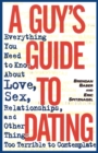 A Guy's Guide to Dating : Everything You Need to Know About Love, Sex, Relationships, and Other Things Too Terrible to Contemplate - Book