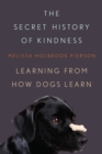 The Secret History of Kindness : Learning from How Dogs Learn - Book