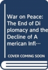 War on Peace : The End of Diplomacy and the Decline of American Influence - Book