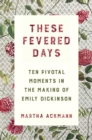 These Fevered Days : Ten Pivotal Moments in the Making of Emily Dickinson - eBook