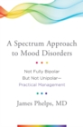 A Spectrum Approach to Mood Disorders : Not Fully Bipolar but Not Unipolar--Practical Management - Book