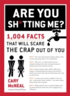 Are You Sh*tting Me? : 1004 Facts That Will Scare The Crap Out of You - Book