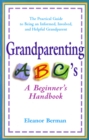 Grandparenting ABC'S : A Beginner's Handbook - the Practical Guide to Being an Informed, Involved, and Helpful Grandparent - Book