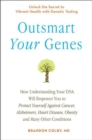 Outsmart Your Genes : How Understanding Your DNA Will Empower You to Protect Yourself Against Cancer, Alzheimer's, Heart Disease, Obesity, and Many Other Conditions - Book
