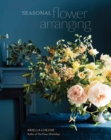 Seasonal Flower Arranging : Fill Your Home with Blooms, Branches, and Foraged Materials All Year Round - Book